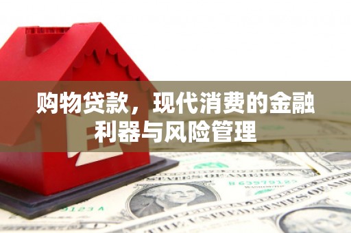 安县购物贷款，现代消费的金融利器与风险管理