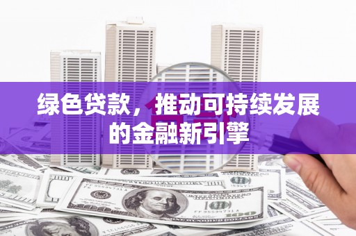 安县绿色贷款，推动可持续发展的金融新引擎