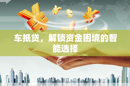 安县车抵贷，解锁资金困境的智能选择