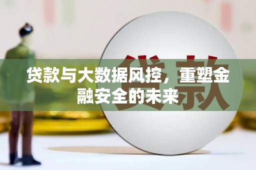 安县贷款与大数据风控，重塑金融安全的未来