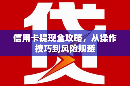 安县信用卡提现全攻略，从操作技巧到风险规避