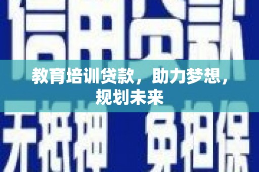 安县教育培训贷款，助力梦想，规划未来