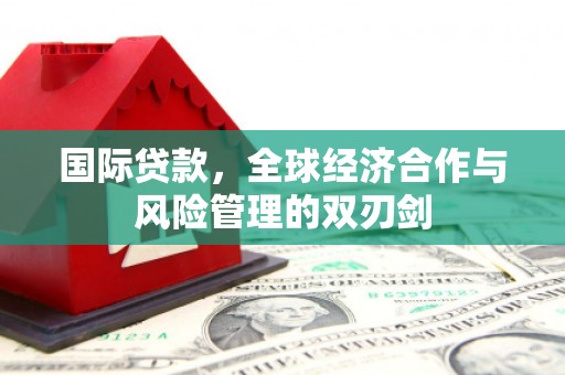 安县国际贷款，全球经济合作与风险管理的双刃剑