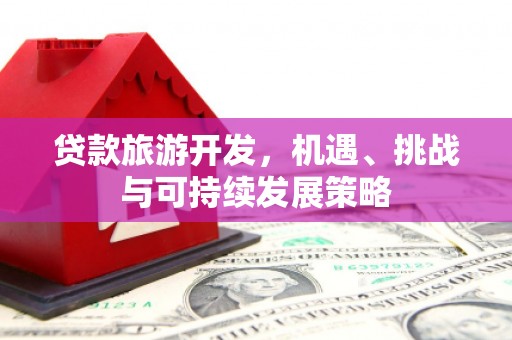 安县贷款旅游开发，机遇、挑战与可持续发展策略
