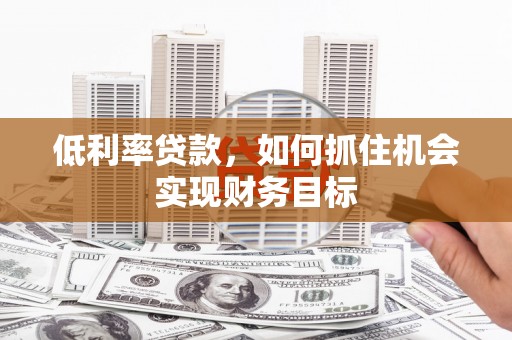 安县低利率贷款，如何抓住机会实现财务目标