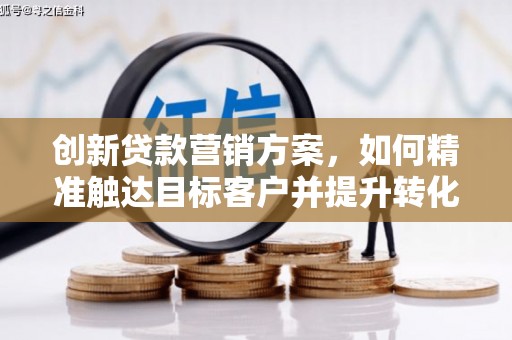 安县创新贷款营销方案，如何精准触达目标客户并提升转化率