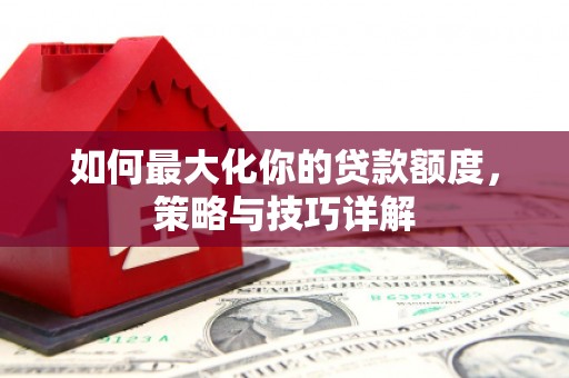 安县如何最大化你的贷款额度，策略与技巧详解