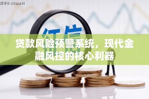 安县贷款风险预警系统,现代金融风控的核心利器 安县贷款风险预警系统,现代金融风控的核心利器