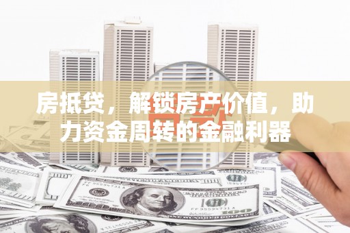 安县房抵贷，解锁房产价值，助力资金周转的金融利器