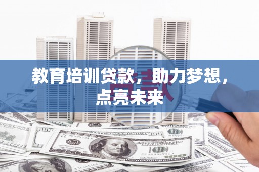 安县教育培训贷款，助力梦想，点亮未来