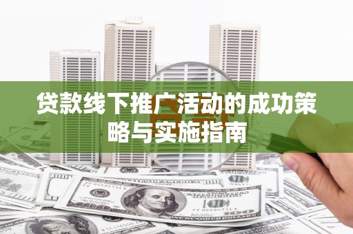 安县贷款线下推广活动的成功策略与实施指南