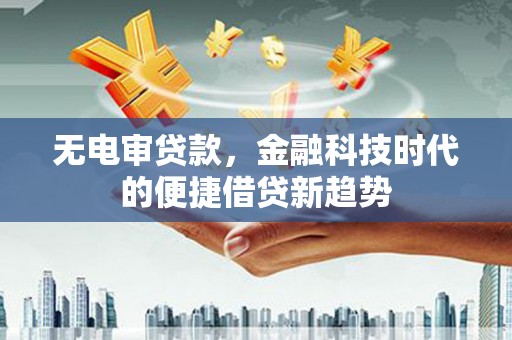 安县无电审贷款，金融科技时代的便捷借贷新趋势