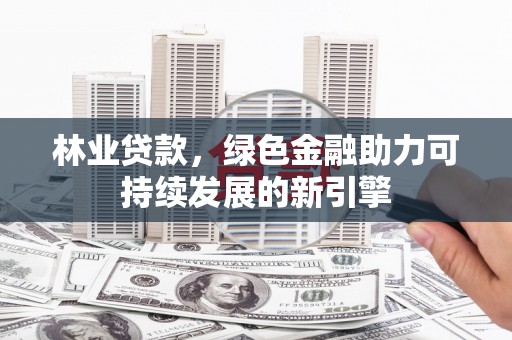 安县林业贷款，绿色金融助力可持续发展的新引擎