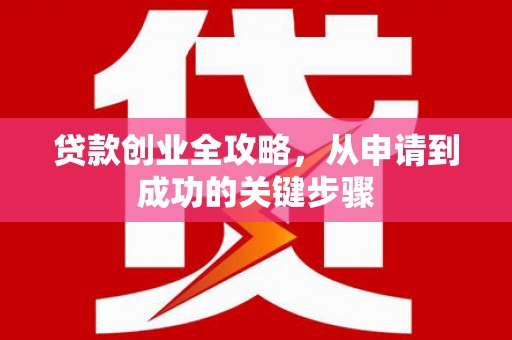 安县贷款创业全攻略，从申请到成功的关键步骤