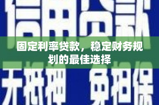 安县固定利率贷款，稳定财务规划的最佳选择