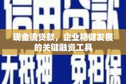 安县现金流贷款，企业稳健发展的关键融资工具