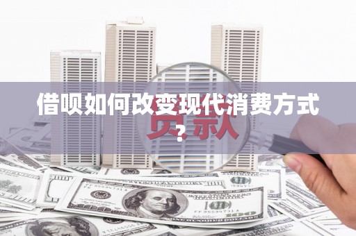安县借呗如何改变现代消费方式？