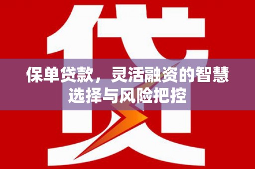 安县保单贷款，灵活融资的智慧选择与风险把控