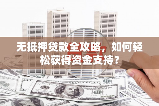 安县无抵押贷款全攻略，如何轻松获得资金支持？