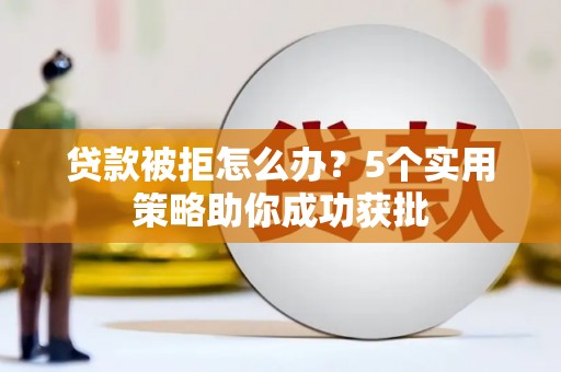 安县贷款被拒怎么办？5个实用策略助你成功获批