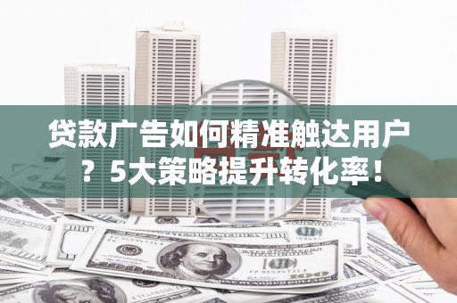 安县贷款广告如何精准触达用户？5大策略提升转化率！