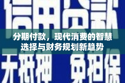 安县分期付款，现代消费的智慧选择与财务规划新趋势