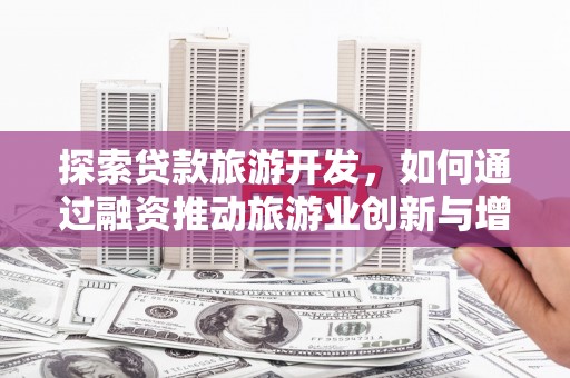 安县探索贷款旅游开发，如何通过融资推动旅游业创新与增长