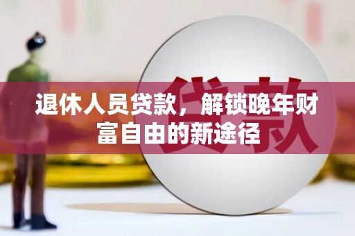 安县退休人员贷款，解锁晚年财富自由的新途径