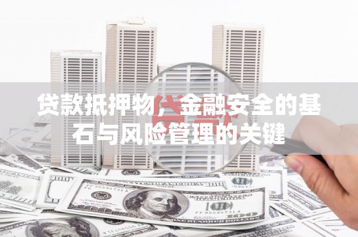 安县贷款抵押物，金融安全的基石与风险管理的关键