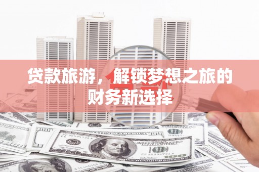 安县贷款旅游，解锁梦想之旅的财务新选择