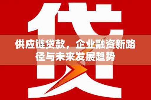 安县供应链贷款，企业融资新路径与未来发展趋势