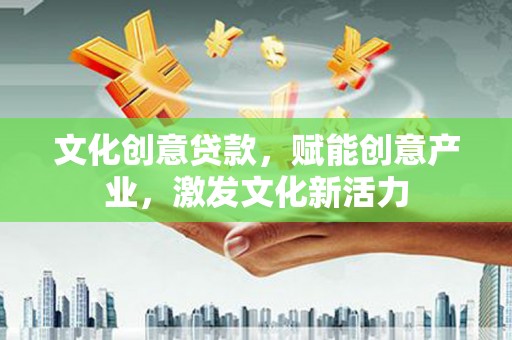 安县文化创意贷款，赋能创意产业，激发文化新活力