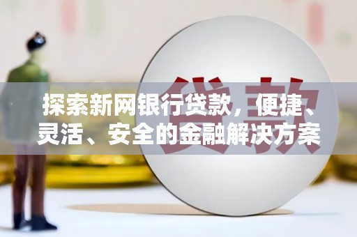 安县探索新网银行贷款，便捷、灵活、安全的金融解决方案