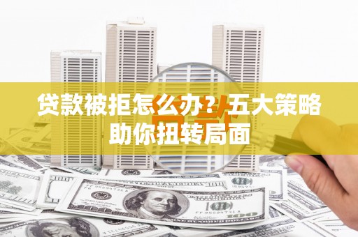 安县贷款被拒怎么办？五大策略助你扭转局面