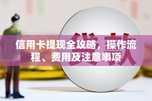 安县信用卡提现全攻略，操作流程、费用及注意事项