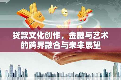 安县贷款文化创作，金融与艺术的跨界融合与未来展望