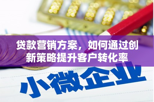 安县贷款营销方案，如何通过创新策略提升客户转化率