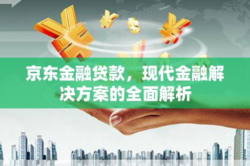 安县京东金融贷款，现代金融解决方案的全面解析