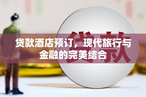 安县贷款酒店预订，现代旅行与金融的完美结合