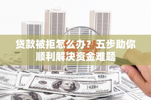 安县贷款被拒怎么办？五步助你顺利解决资金难题