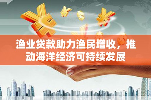 安县渔业贷款助力渔民增收，推动海洋经济可持续发展