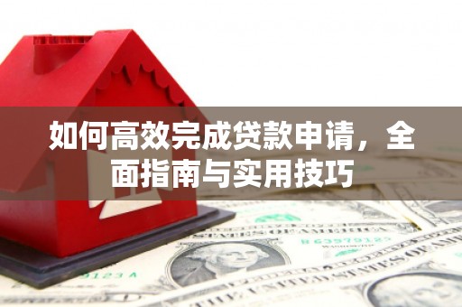 安县如何高效完成贷款申请，全面指南与实用技巧