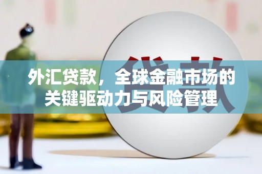 安县外汇贷款，全球金融市场的关键驱动力与风险管理