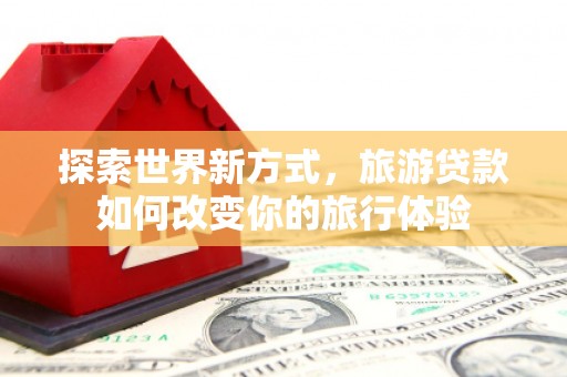 安县探索世界新方式，旅游贷款如何改变你的旅行体验