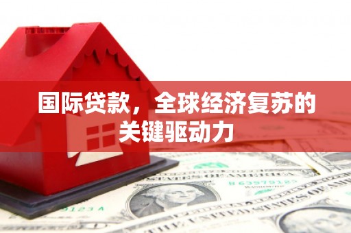 安县国际贷款，全球经济复苏的关键驱动力