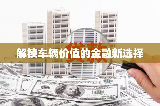 安县解锁车辆价值的金融新选择