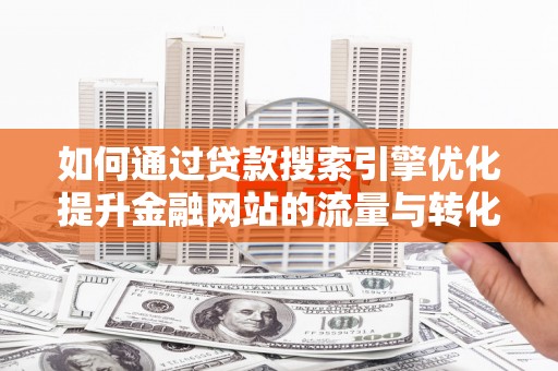 安县如何通过贷款搜索引擎优化提升金融网站的流量与转化率
