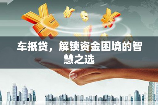 安县车抵贷，解锁资金困境的智慧之选