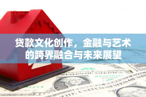 安县贷款文化创作，金融与艺术的跨界融合与未来展望