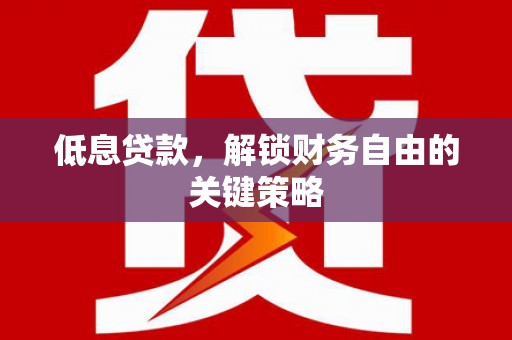安县低息贷款，解锁财务自由的关键策略